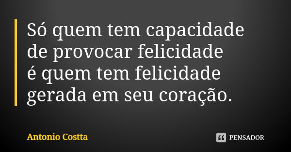 Só quem tem capacidade de provocar felicidade é quem tem felicidade gerada em seu coração.... Frase de Antonio Costta.