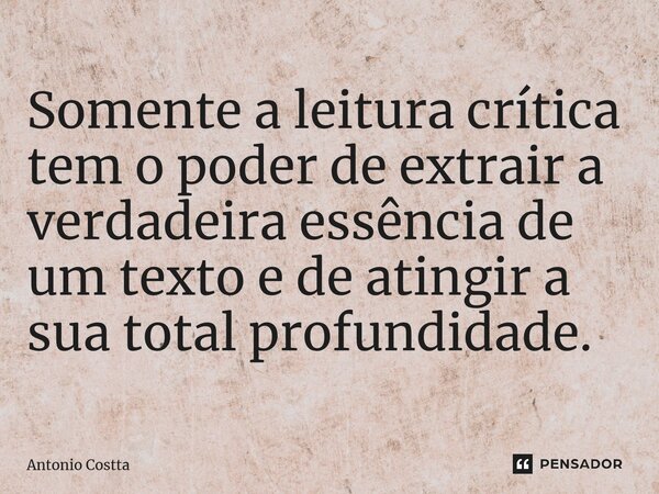 ⁠Somente a leitura crítica tem o poder de extrair a verdadeira essência de um texto e de atingir a sua total profundidade.... Frase de Antonio Costta.