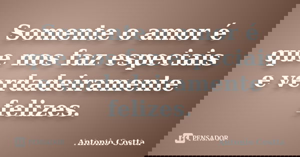 Somente o amor é que nos faz especiais e verdadeiramente felizes.... Frase de ANTONIO COSTTA.