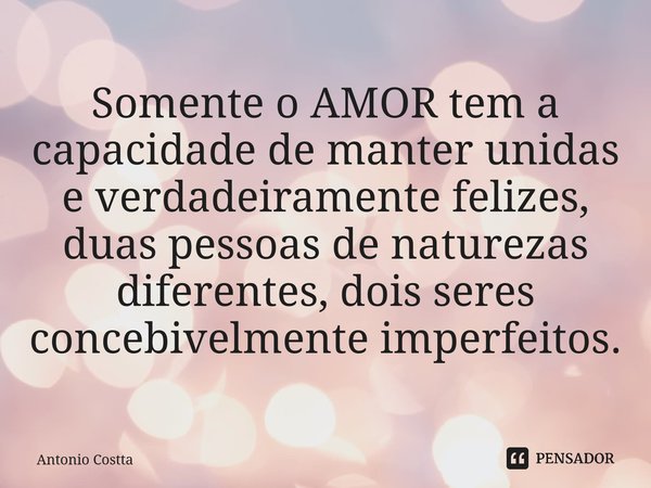 ⁠⁠Somente o AMOR tem a capacidade de manter unidas e verdadeiramente felizes, duas pessoas de naturezas diferentes, dois seres concebivelmente imperfeitos.... Frase de Antonio Costta.