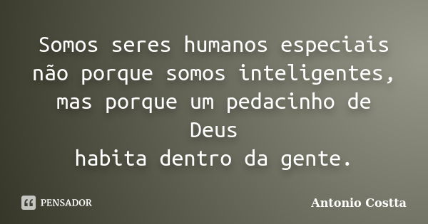 Somos seres humanos especiais não porque somos inteligentes, mas porque um pedacinho de Deus habita dentro da gente.... Frase de ANTONIO COSTTA.