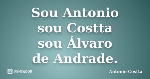 Sou Antonio sou Costta sou Álvaro de Andrade.... Frase de Antonio Costta.