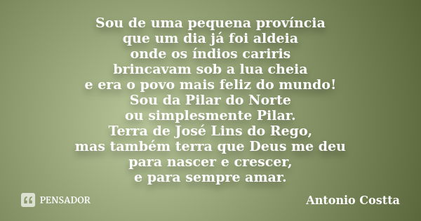 Sou de uma pequena província que um dia já foi aldeia onde os índios cariris brincavam sob a lua cheia e era o povo mais feliz do mundo! Sou da Pilar do Norte o... Frase de Antonio Costta.