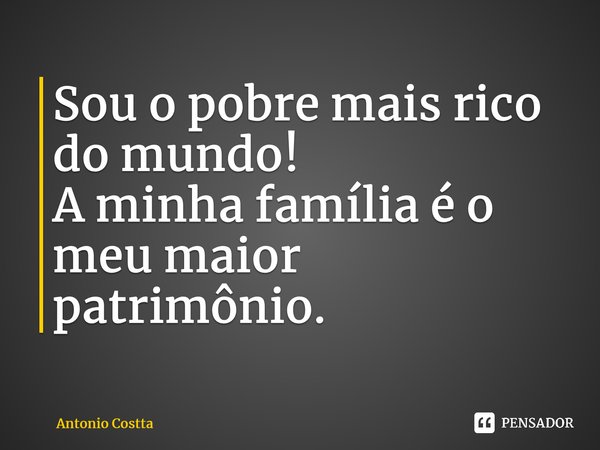 ⁠Sou o pobre mais rico do mundo! A minha família é o meu maior patrimônio.... Frase de Antonio Costta.