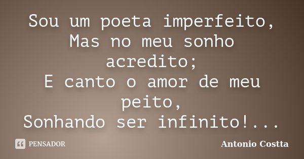 Sou um poeta imperfeito, Mas no meu sonho acredito; E canto o amor de meu peito, Sonhando ser infinito!...... Frase de Antonio Costta.