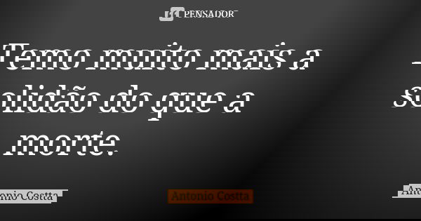 Temo muito mais a solidão do que a morte.... Frase de Antonio Costta.