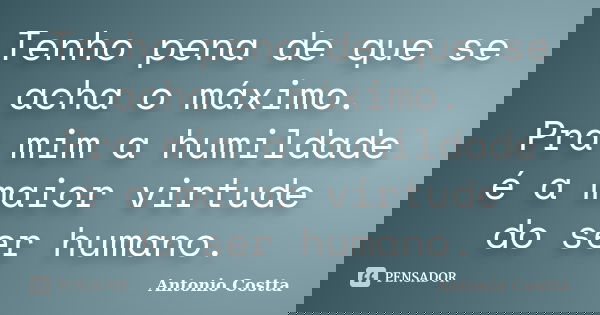 Tenho pena de que se acha o máximo. Pra mim a humildade é a maior virtude do ser humano.... Frase de ANTONIO COSTTA.