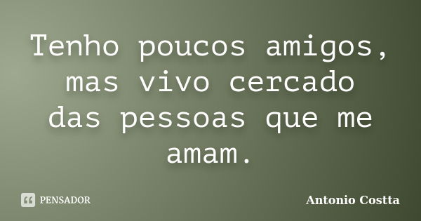 Tenho poucos amigos, mas vivo cercado das pessoas que me amam.... Frase de ANTONIO COSTTA.