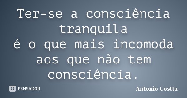 Ter-se a consciência tranquila é o que mais incomoda aos que não tem consciência.... Frase de Antonio Costta.