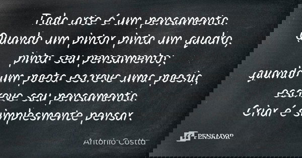 Toda arte é um pensamento. Quando um pintor pinta um quadro, pinta seu pensamento; quando um poeta escreve uma poesia, escreve seu pensamento. Criar é simplesme... Frase de Antonio Costta.