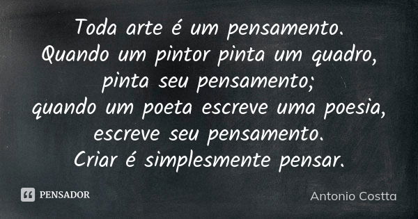 Toda arte é um pensamento. Quando um pintor pinta um quadro, pinta seu pensamento; quando um poeta escreve uma poesia, escreve seu pensamento. Criar é simplesme... Frase de Antonio Costta.