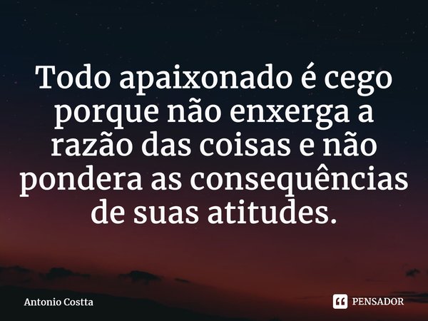 ⁠Todo apaixonado é cego porque não enxerga a razão das coisas e não pondera as consequências de suas atitudes.... Frase de Antonio Costta.