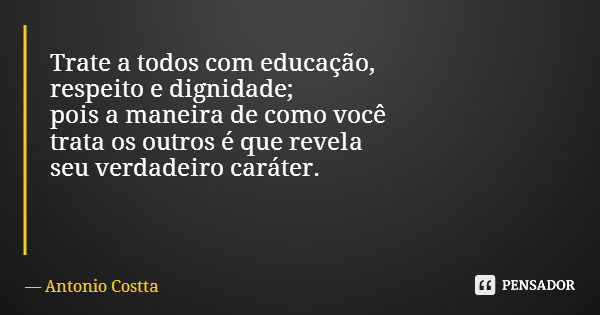 Trate a todos com educação, respeito e dignidade; pois a maneira de como você trata os outros é que revela seu verdadeiro caráter.... Frase de Antonio Costta.