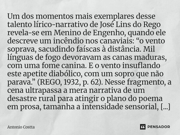 Um dos momentos mais exemplares desse talento lírico-narrativo de José Lins do Rego revela-se em Menino de Engenho, quando ele descreve um incêndio nos canavia... Frase de Antonio Costta.