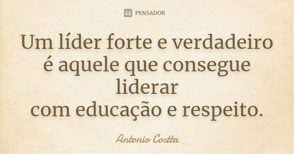Um líder forte e verdadeiro é aquele que consegue liderar com educação e respeito.... Frase de Antonio Costta.