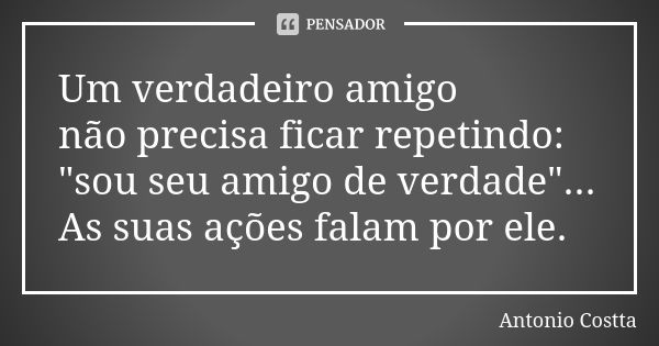 Um verdadeiro amigo não precisa ficar repetindo: "sou seu amigo de verdade"... As suas ações falam por ele.... Frase de Antonio Costta.