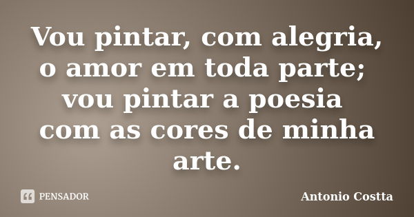 Vou pintar, com alegria, o amor em toda parte; vou pintar a poesia com as cores de minha arte.... Frase de Antonio Costta.