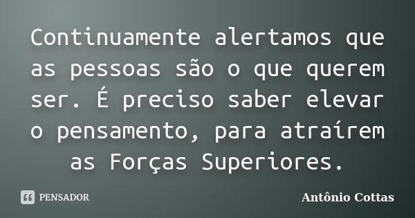 Continuamente alertamos que as pessoas são o que querem ser. É preciso saber elevar o pensamento, para atraírem as Forças Superiores.... Frase de Antônio Cottas.