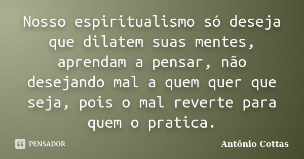 Nosso espiritualismo só deseja que dilatem suas mentes, aprendam a pensar, não desejando mal a quem quer que seja, pois o mal reverte para quem o pratica.... Frase de Antônio Cottas.