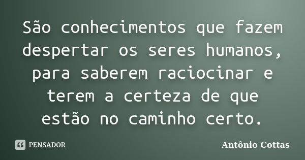 São conhecimentos que fazem despertar os seres humanos, para saberem raciocinar e terem a certeza de que estão no caminho certo.... Frase de Antônio Cottas.