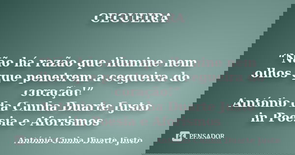 CEGUEIRA “Não há razão que ilumine nem olhos que penetrem a cegueira do coração!” António da Cunha Duarte Justo in Poesia e Aforismos... Frase de António Cunha Duarte Justo.