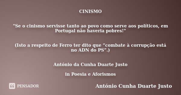 CINISMO "Se o cinismo servisse tanto ao povo como serve aos políticos, em Portugal não haveria pobres!" (Isto a respeito de Ferro ter dito que “combat... Frase de António Cunha Duarte Justo.