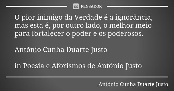 O pior inimigo da Verdade é a ignorância, mas esta é, por outro lado, o melhor meio para fortalecer o poder e os poderosos. António Cunha Duarte Justo in Poesia... Frase de António Cunha Duarte Justo.