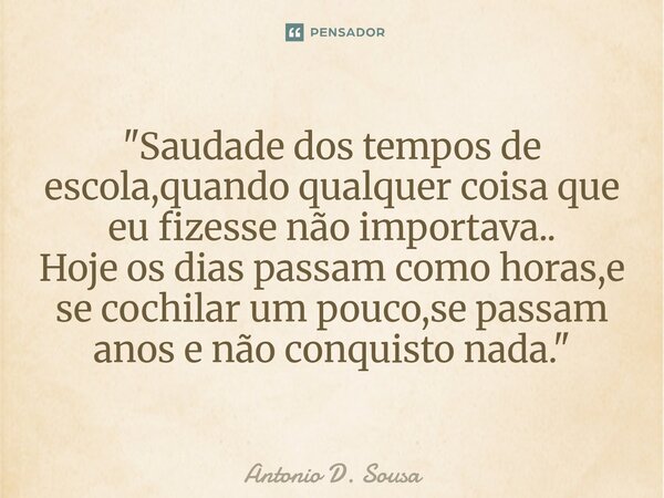 ⁠"Saudade dos tempos de escola,quando qualquer coisa que eu fizesse não importava.. Hoje os dias passam como horas,e se cochilar um pouco,se passam anos e ... Frase de Antonio D. Sousa.