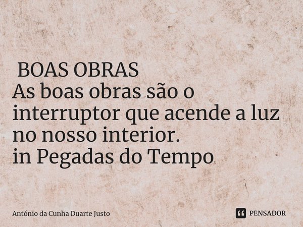 ⁠ BOAS OBRAS As boas obras são o interruptor que acende a luz no nosso interior. in Pegadas do Tempo... Frase de António da Cunha Duarte Justo.