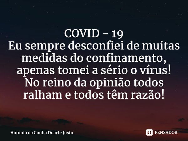 COVID - 19 ⁠Eu sempre desconfiei de muitas medidas do confinamento, apenas tomei a sério o vírus! No reino da opinião todos ralham e todos têm razão!... Frase de António da Cunha Duarte Justo.