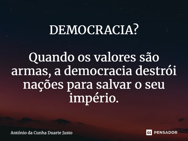 ⁠DEMOCRACIA? Quando os valores são armas, a democracia destrói nações para salvar o seu império.... Frase de António da Cunha Duarte Justo.