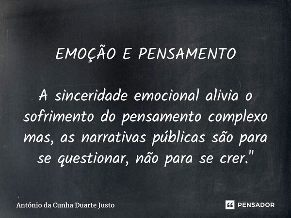 EMOÇÃO E PENSAMENTO A sinceridade emocional alivia o sofrimento do pensamento complexo mas, as narrativas públicas são para se questionar, não para se crer.&quo... Frase de António da Cunha Duarte Justo.