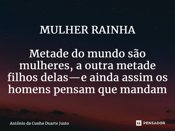 MULHER RAINHA ⁠Metade do mundo são mulheres, a outra metade filhos delas—e ainda assim os homens pensam que mandam... Frase de António da Cunha Duarte Justo.
