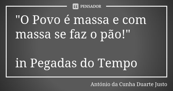 "O Povo é massa e com massa se faz o pão!" in Pegadas do Tempo... Frase de António da Cunha Duarte Justo.
