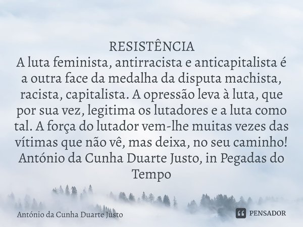 RESISTÊNCIA A luta feminista, antirracista e anticapitalista é a outra face da medalha da disputa machista, racista, capitalista. A opressão leva à luta, que po... Frase de António da Cunha Duarte Justo.