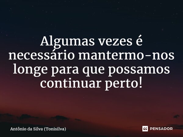 Algumas vezes é necessário mantermo-nos longe para que possamos continuar perto!... Frase de Antônio da Silva (Tonisilva).