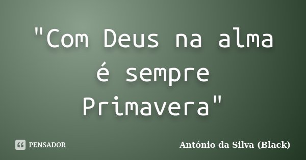 "Com Deus na alma é sempre Primavera"... Frase de António da Silva (Black).