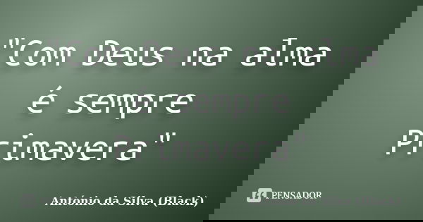 "Com Deus na alma é sempre Primavera"... Frase de António da Silva (Black).