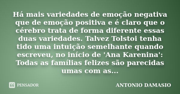 Há mais variedades de emoção negativa que de emoção positiva e é claro que o cérebro trata de forma diferente essas duas variedades. Talvez Tolstoi tenha tido u... Frase de ANTONIO DAMASIO.