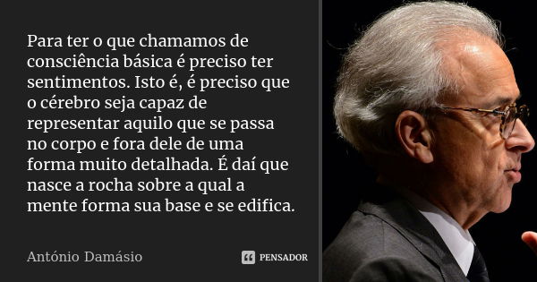 Para ter o que chamamos de consciência básica é preciso ter sentimentos. Isto é, é preciso que o cérebro seja capaz de representar aquilo que se passa no corpo ... Frase de António Damásio.