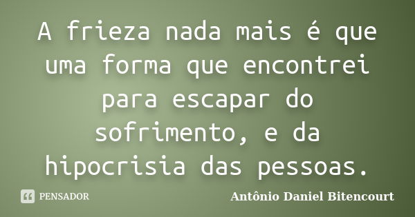 A frieza nada mais é que uma forma que encontrei para escapar do sofrimento, e da hipocrisia das pessoas.... Frase de Antônio Daniel Bitencourt.