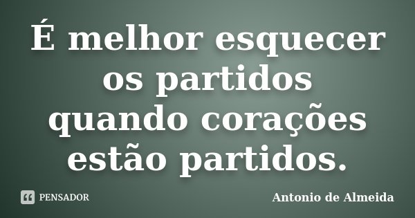 É melhor esquecer os partidos quando corações estão partidos.... Frase de Antonio de Almeida.
