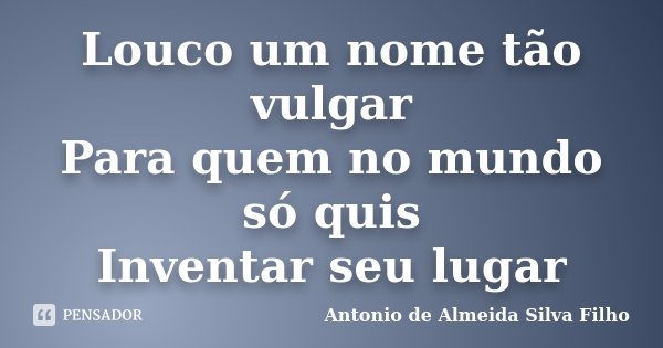 Louco um nome tão vulgar Para quem no mundo só quis Inventar seu lugar... Frase de Antonio de Almeida Silva Filho.