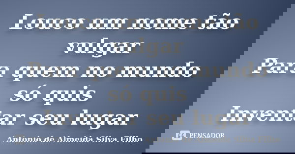 Louco um nome tão vulgar Para quem no mundo só quis Inventar seu lugar... Frase de Antonio de Almeida Silva Filho.
