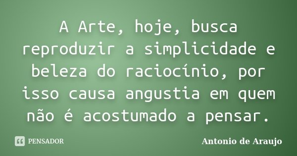 A Arte, hoje, busca reproduzir a simplicidade e beleza do raciocínio, por isso causa angustia em quem não é acostumado a pensar.... Frase de Antônio de Araújo.