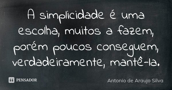 A simplicidade é uma escolha, muitos a fazem, porém poucos conseguem, verdadeiramente, mantê-la.... Frase de Antonio de Araújo Silva.