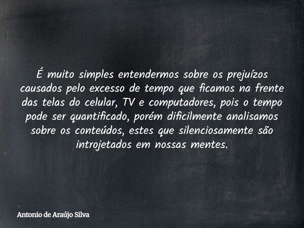 É muito simples entendermos sobre os prejuízos causados pelo excesso de tempo que ficamos na frente das telas do celular, TV e computadores, pois o tempo pode s... Frase de Antonio de Araújo Silva.