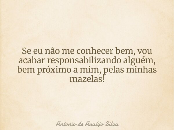 Se eu não me conhecer bem, vou acabar responsabilizando alguém, bem próximo a mim, pelas minhas mazelas!... Frase de Antonio de Araújo Silva.