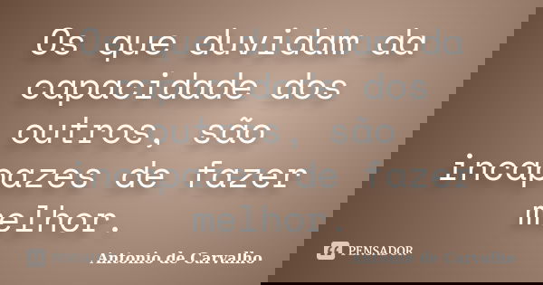 Os que duvidam da capacidade dos outros, são incapazes de fazer melhor.... Frase de Antonio de Carvalho.