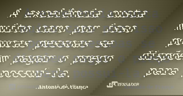 A excelência custa muito caro por isso poucas pessoas se dispõem pagar o preço para possuí-la.... Frase de Antonio de França.